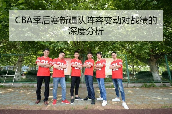 CBA季后赛新疆队阵容变动对战绩的深度分析